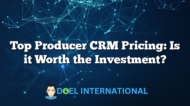 Top Producer CRM Pricing: Is it Worth the Investment?