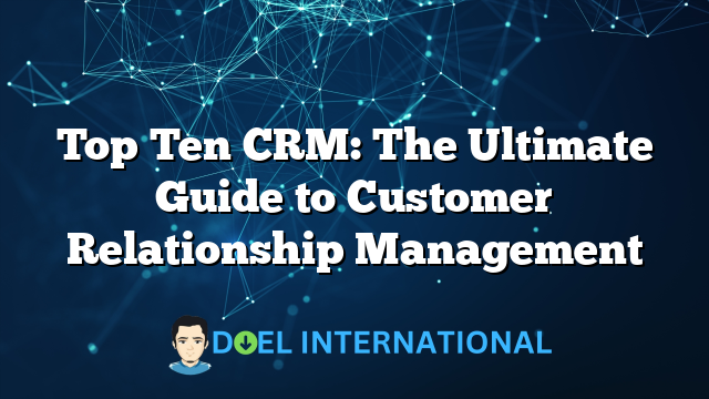 Top Ten CRM: The Ultimate Guide to Customer Relationship Management