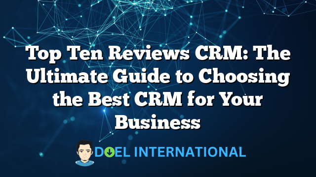 Top Ten Reviews CRM: The Ultimate Guide to Choosing the Best CRM for Your Business