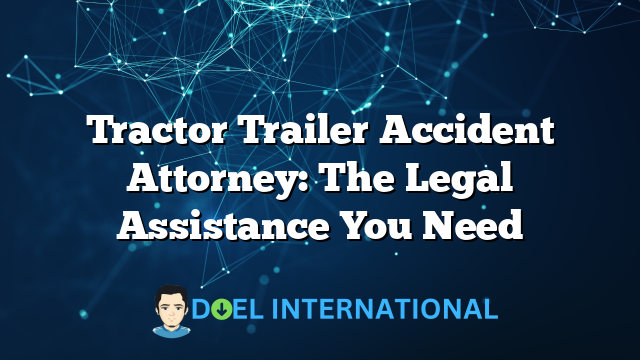 Tractor Trailer Accident Attorney: The Legal Assistance You Need