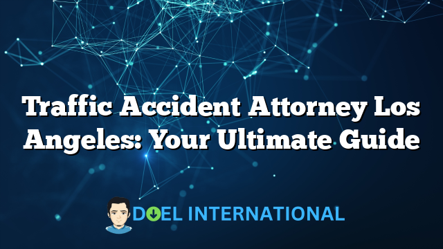 Traffic Accident Attorney Los Angeles: Your Ultimate Guide