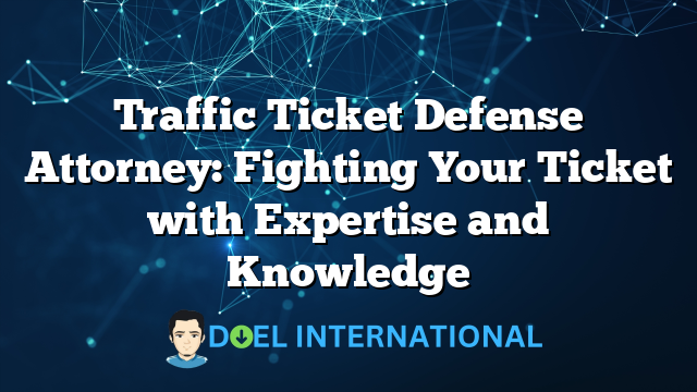 Traffic Ticket Defense Attorney: Fighting Your Ticket with Expertise and Knowledge