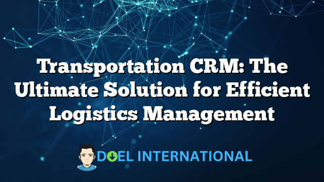 Transportation CRM: The Ultimate Solution for Efficient Logistics Management