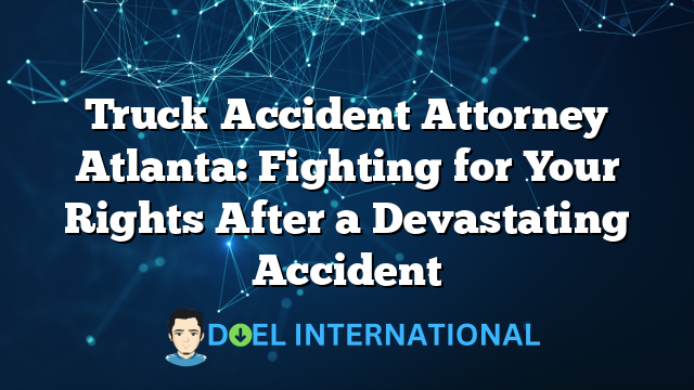 Truck Accident Attorney Atlanta: Fighting for Your Rights After a Devastating Accident