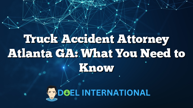 Truck Accident Attorney Atlanta GA: What You Need to Know