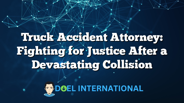 Truck Accident Attorney: Fighting for Justice After a Devastating Collision