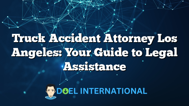 Truck Accident Attorney Los Angeles: Your Guide to Legal Assistance