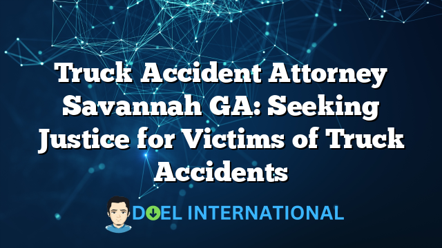 Truck Accident Attorney Savannah GA: Seeking Justice for Victims of Truck Accidents