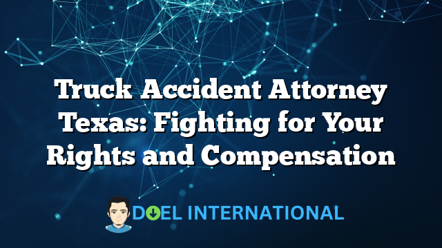 Truck Accident Attorney Texas: Fighting for Your Rights and Compensation