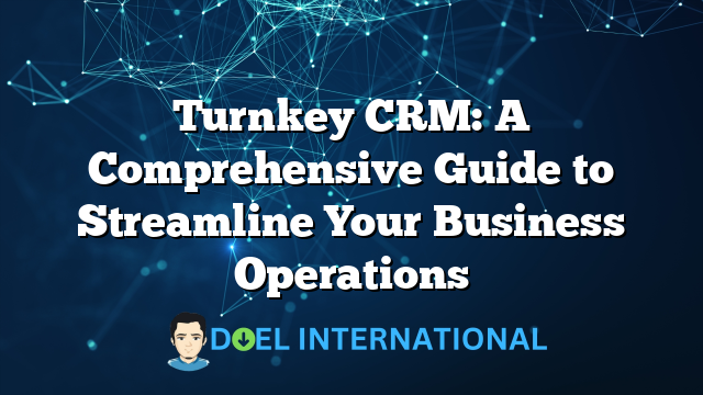 Turnkey CRM: A Comprehensive Guide to Streamline Your Business Operations