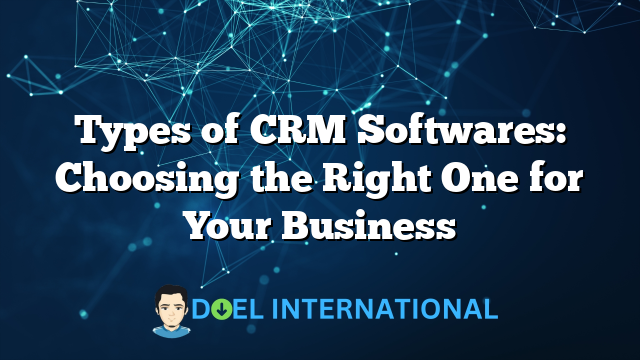 Types of CRM Softwares: Choosing the Right One for Your Business