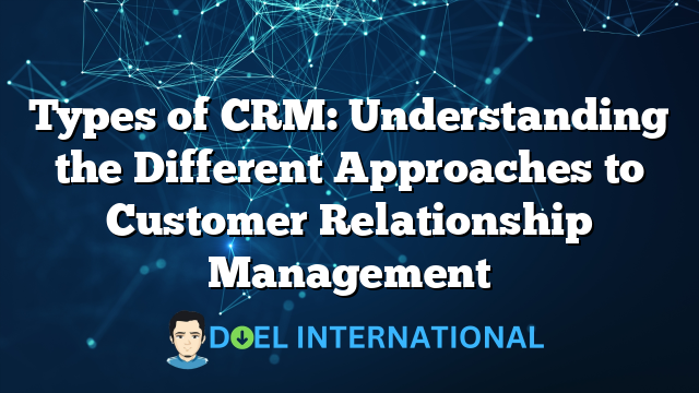 Types of CRM: Understanding the Different Approaches to Customer Relationship Management