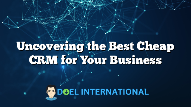 Uncovering the Best Cheap CRM for Your Business