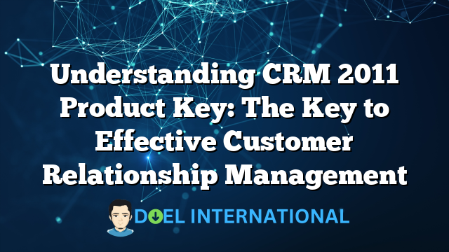 Understanding CRM 2011 Product Key: The Key to Effective Customer Relationship Management