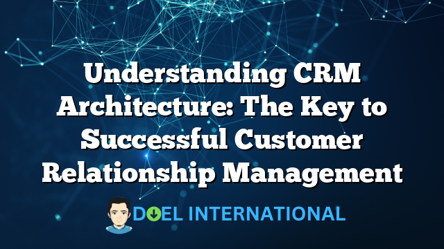 Understanding CRM Architecture: The Key to Successful Customer Relationship Management