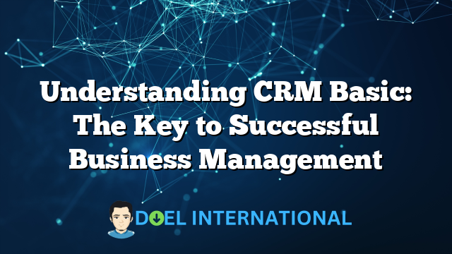 Understanding CRM Basic: The Key to Successful Business Management