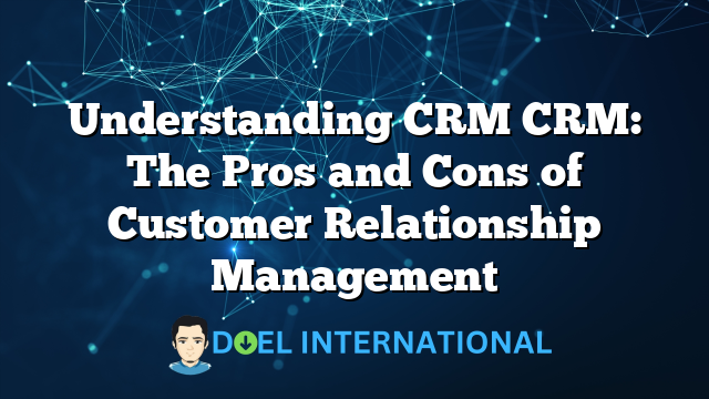 Understanding CRM CRM: The Pros and Cons of Customer Relationship Management