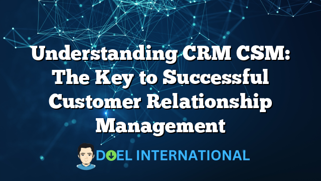 Understanding CRM CSM: The Key to Successful Customer Relationship Management