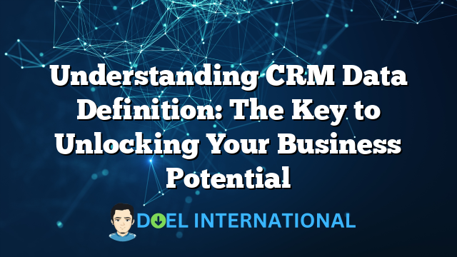 Understanding CRM Data Definition: The Key to Unlocking Your Business Potential