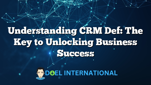 Understanding CRM Def: The Key to Unlocking Business Success