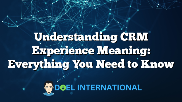 Understanding CRM Experience Meaning: Everything You Need to Know