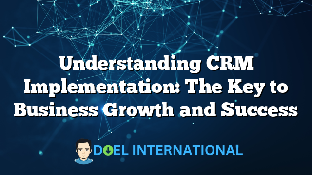 Understanding CRM Implementation: The Key to Business Growth and Success