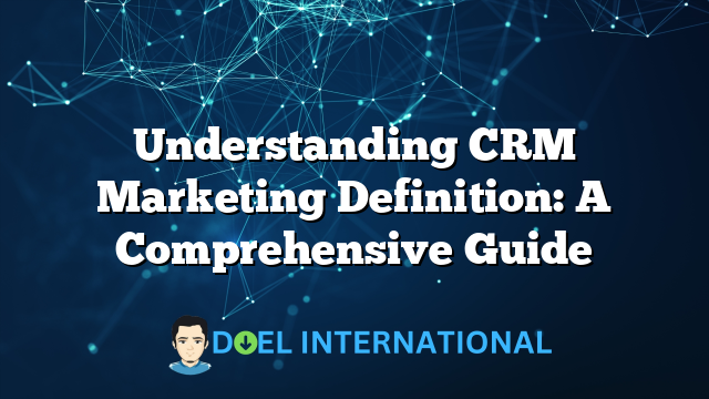 Understanding CRM Marketing Definition: A Comprehensive Guide