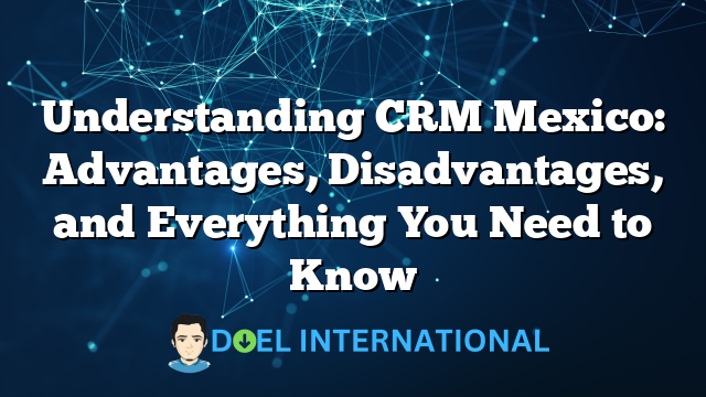 Understanding CRM Mexico: Advantages, Disadvantages, and Everything You Need to Know