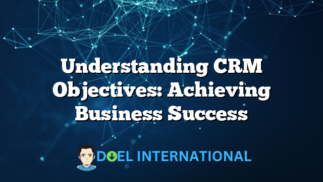 Understanding CRM Objectives: Achieving Business Success