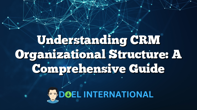 Understanding CRM Organizational Structure: A Comprehensive Guide