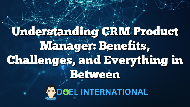 Understanding CRM Product Manager: Benefits, Challenges, and Everything in Between