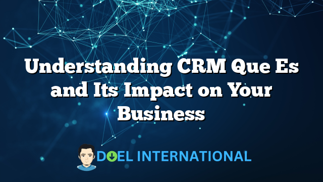 Understanding CRM Que Es and Its Impact on Your Business