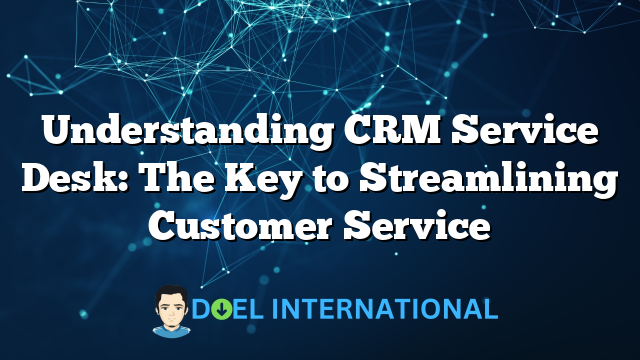 Understanding CRM Service Desk: The Key to Streamlining Customer Service