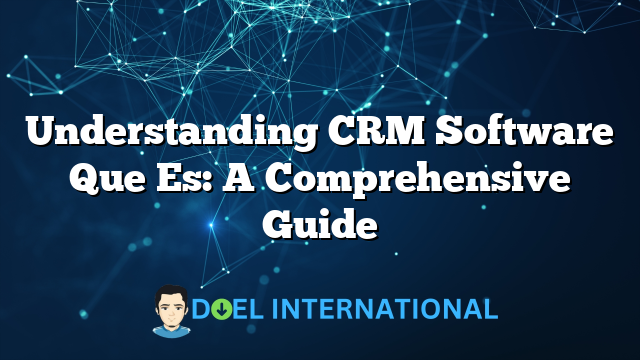 Understanding CRM Software Que Es: A Comprehensive Guide