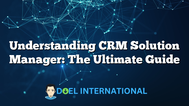 Understanding CRM Solution Manager: The Ultimate Guide