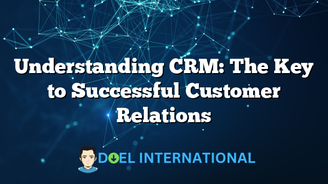 Understanding CRM: The Key to Successful Customer Relations