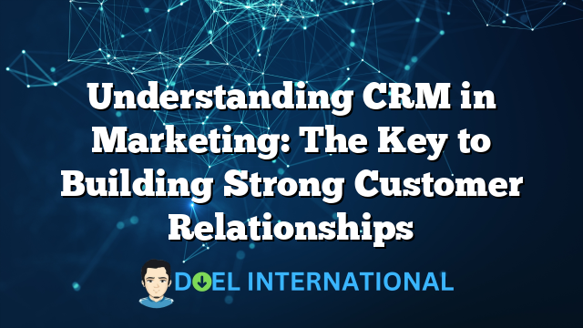 Understanding CRM in Marketing: The Key to Building Strong Customer Relationships