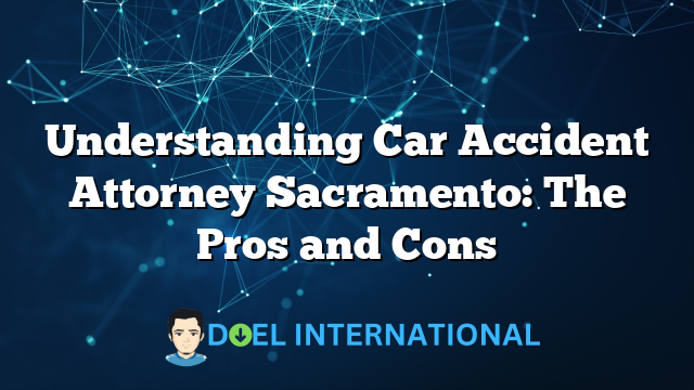 Understanding Car Accident Attorney Sacramento: The Pros and Cons