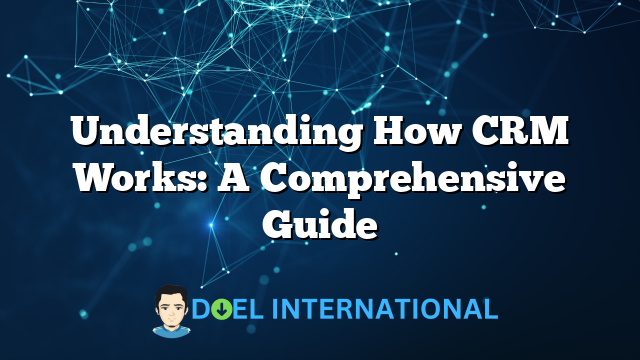 Understanding How CRM Works: A Comprehensive Guide