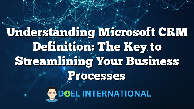 Understanding Microsoft CRM Definition: The Key to Streamlining Your Business Processes