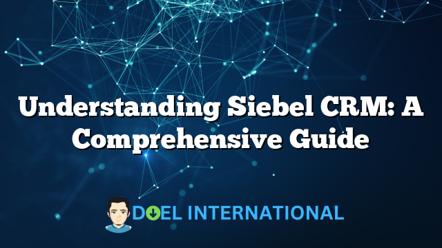 Understanding Siebel CRM: A Comprehensive Guide