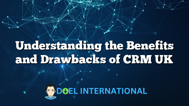 Understanding the Benefits and Drawbacks of CRM UK