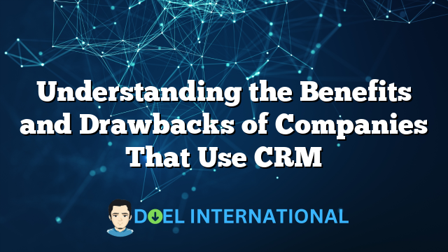 Understanding the Benefits and Drawbacks of Companies That Use CRM