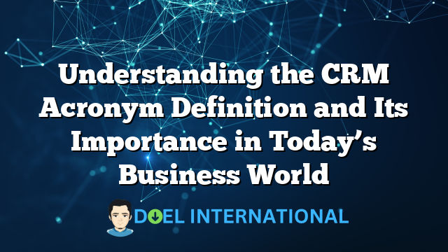 Understanding the CRM Acronym Definition and Its Importance in Today’s Business World