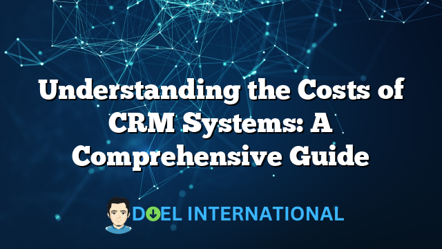 Understanding the Costs of CRM Systems: A Comprehensive Guide