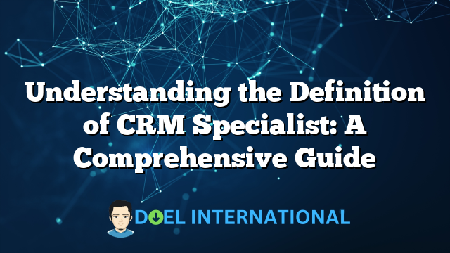 Understanding the Definition of CRM Specialist: A Comprehensive Guide