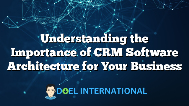 Understanding the Importance of CRM Software Architecture for Your Business