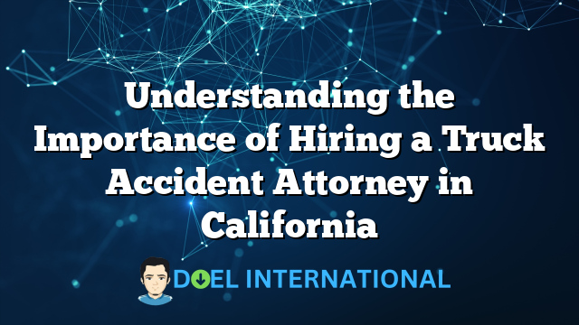 Understanding the Importance of Hiring a Truck Accident Attorney in California