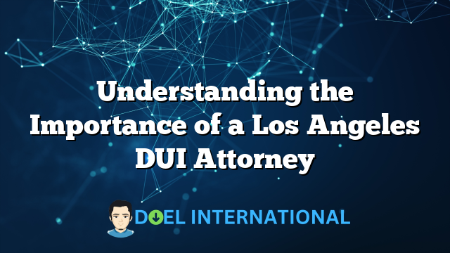 Understanding the Importance of a Los Angeles DUI Attorney