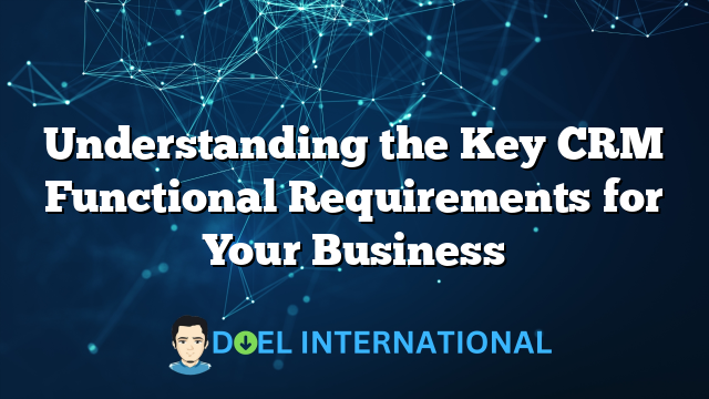 Understanding the Key CRM Functional Requirements for Your Business